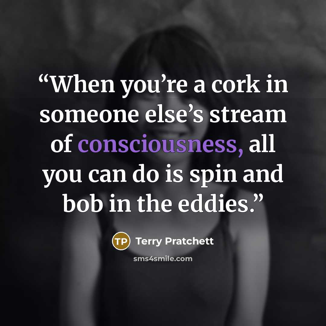 “When you’re a cork in someone else’s stream of consciousness, all you can do is spin and bob in the eddies.” quote by Terry Pratchett
