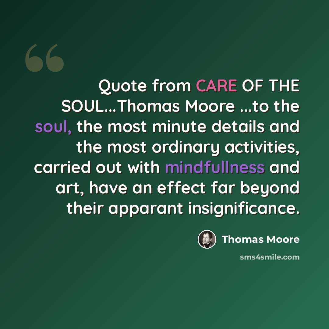 “Quote from CARE OF THE SOUL...Thomas Moore ...to the soul, the most minute details and the most ordinary activities, carried out with mindfullness and art, have an effect far beyond their apparant insignificance.” quote by Thomas Moore