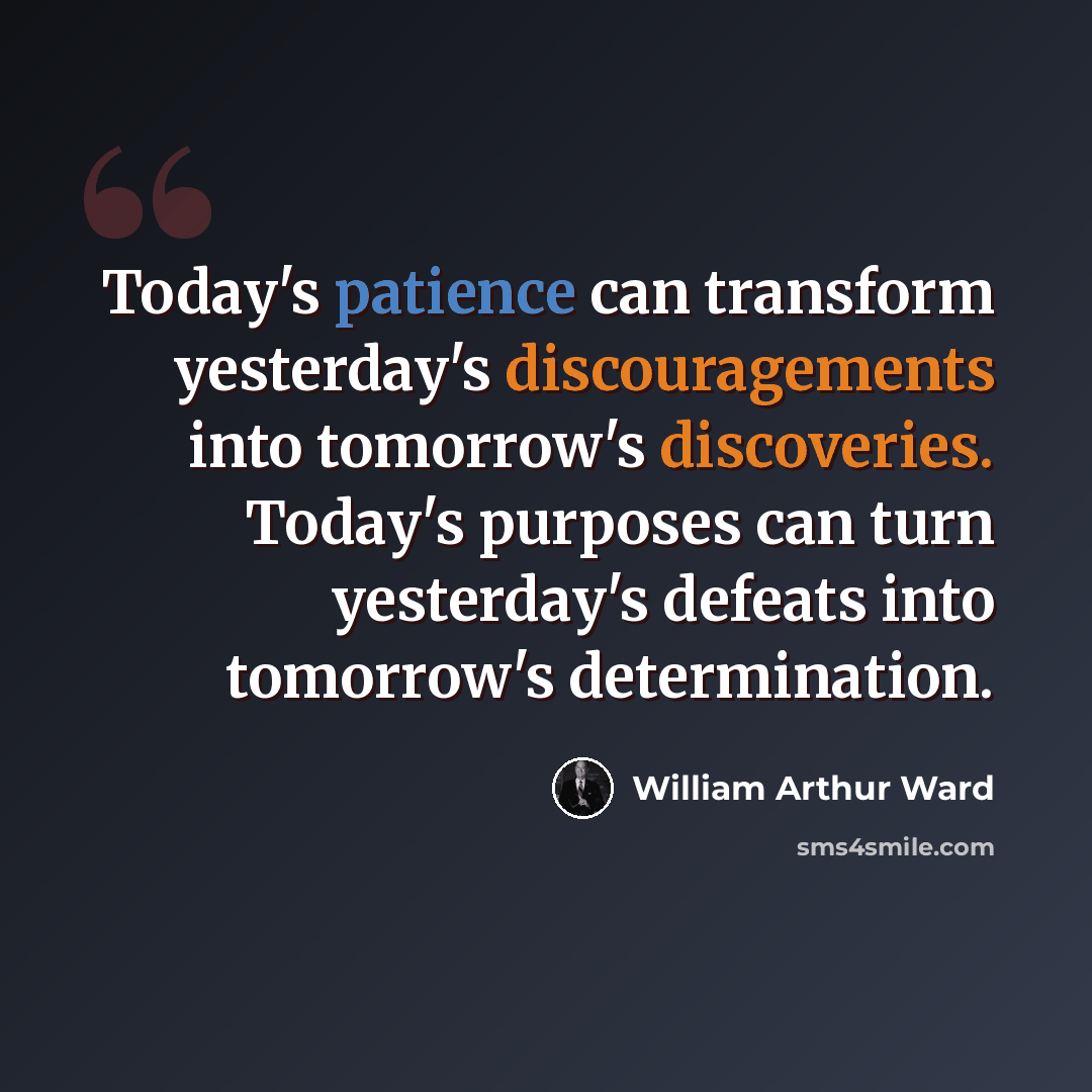 “Today's patience can transform yesterday's discouragements into tomorrow's discoveries. Today's purposes can turn yesterday's defeats into tomorrow's determination.” quote by William Arthur Ward