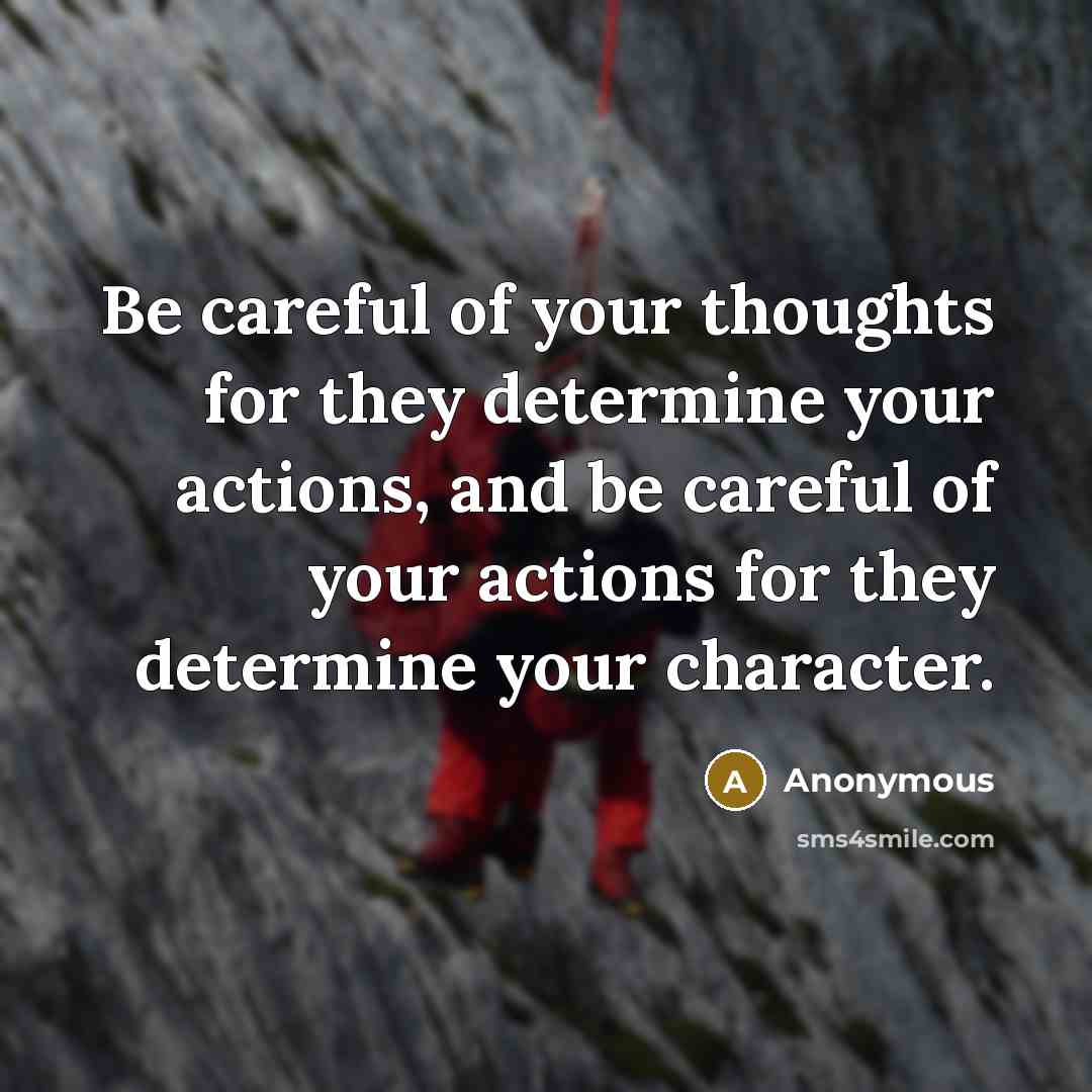 “Be careful of your thoughts for they determine your actions, and be careful of your actions for they determine your character.” quote by Anonymous