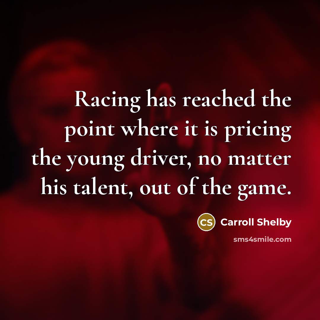 “Racing has reached the point where it is pricing the young driver, no matter his talent, out of the game.” quote by Carroll Shelby