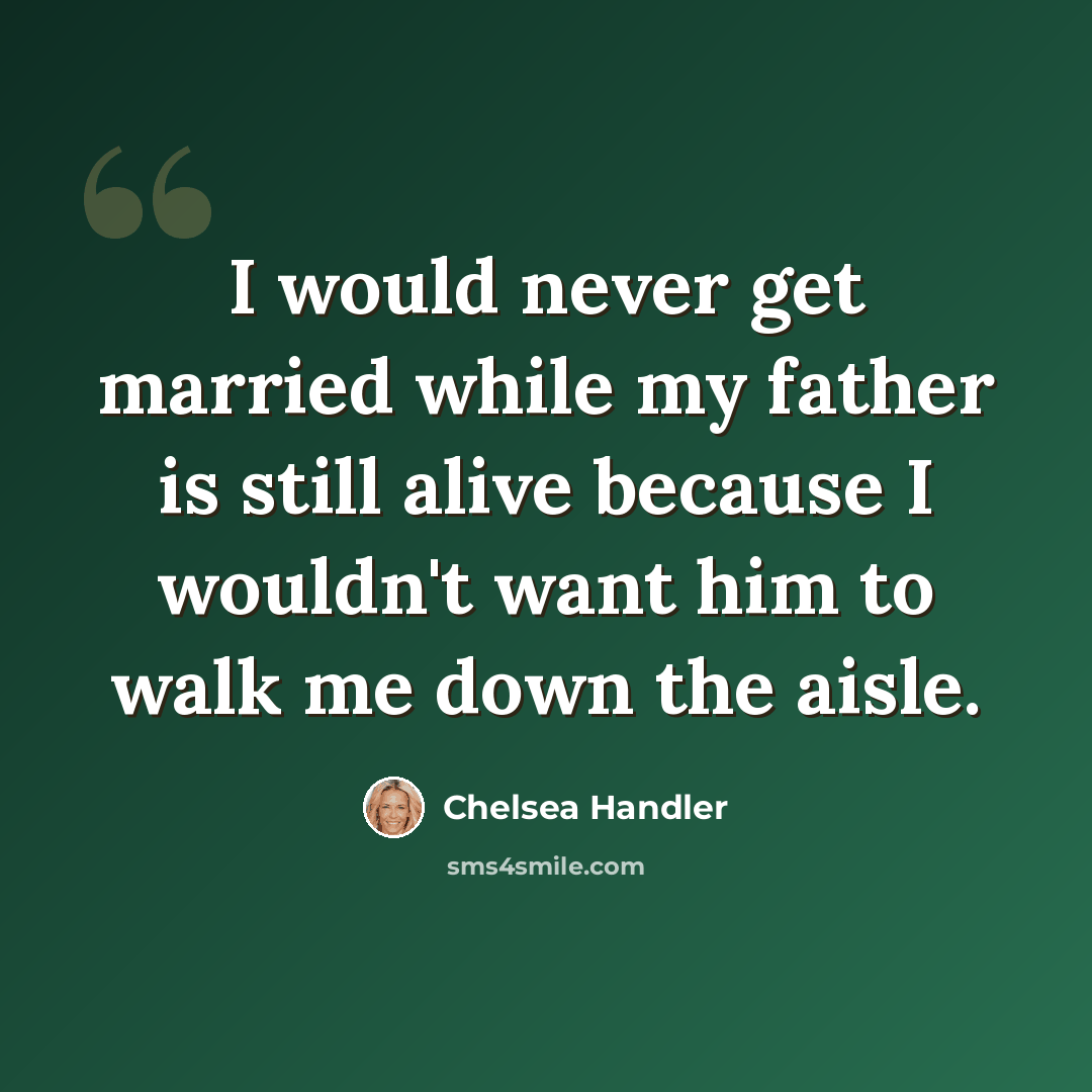 “I would never get married while my father is still alive because I wouldn't want him to walk me down the aisle.” quote by Chelsea Handler
