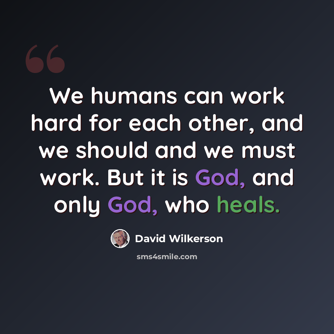 “We humans can work hard for each other, and we should and we must work. But it is God, and only God, who heals.” quote by David Wilkerson