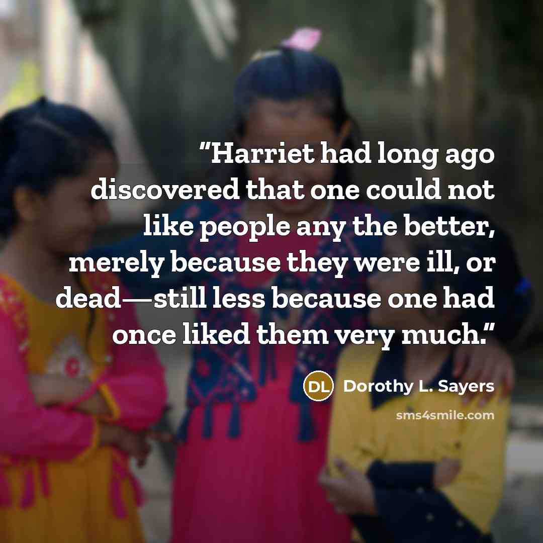 “Harriet had long ago discovered that one could not like people any the better, merely because they were ill, or dead—still less because one had once liked them very much.” quote by Dorothy L. Sayers