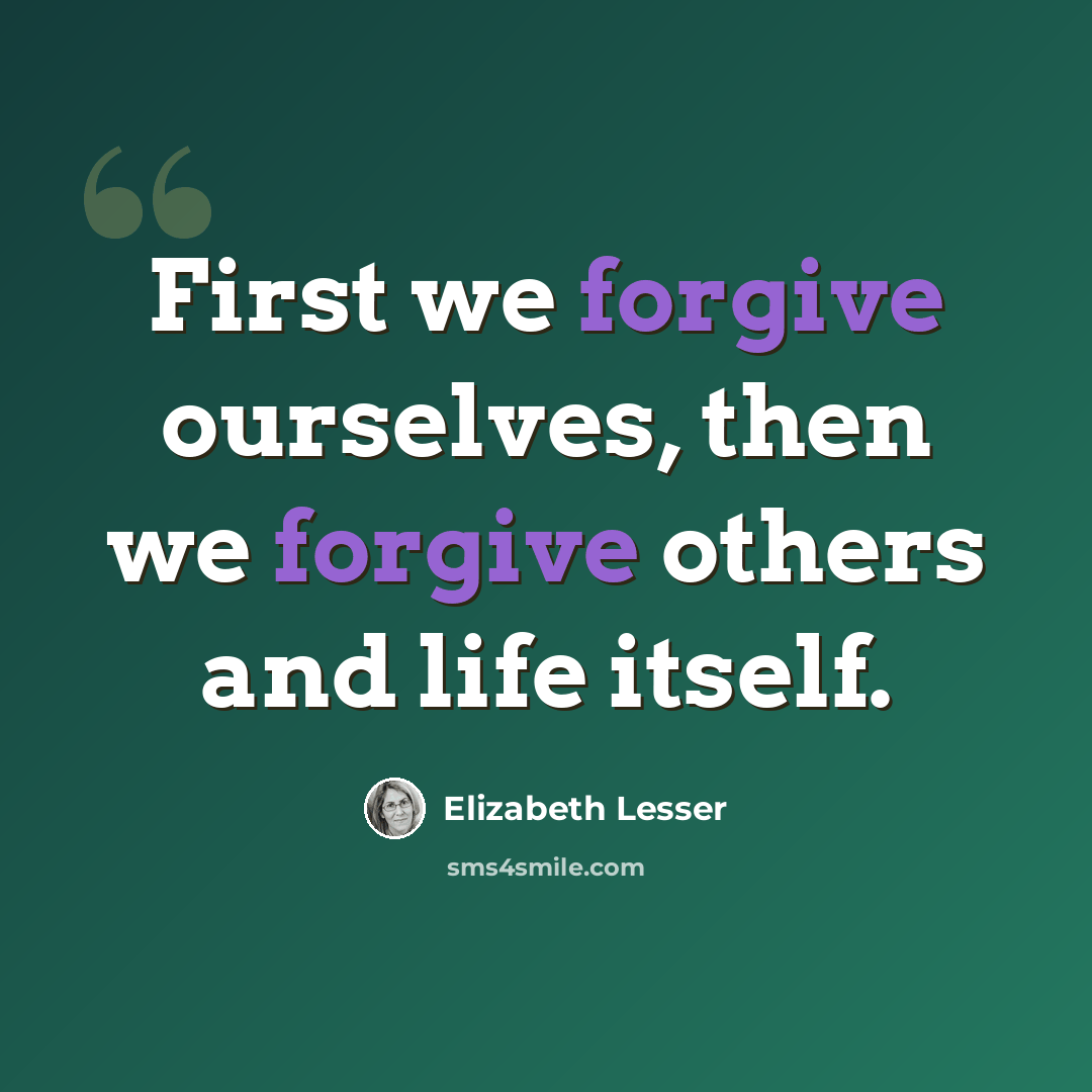“First we forgive ourselves, then we forgive others and life itself.” quote by Elizabeth Lesser