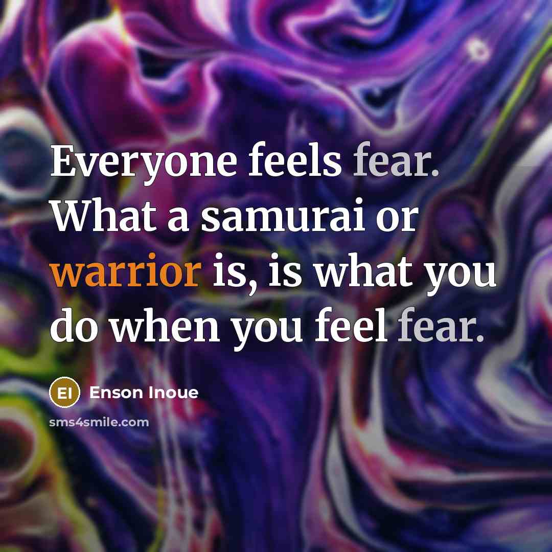 “Everyone feels fear. What a samurai or warrior is, is what you do when you feel fear.” quote by Enson Inoue