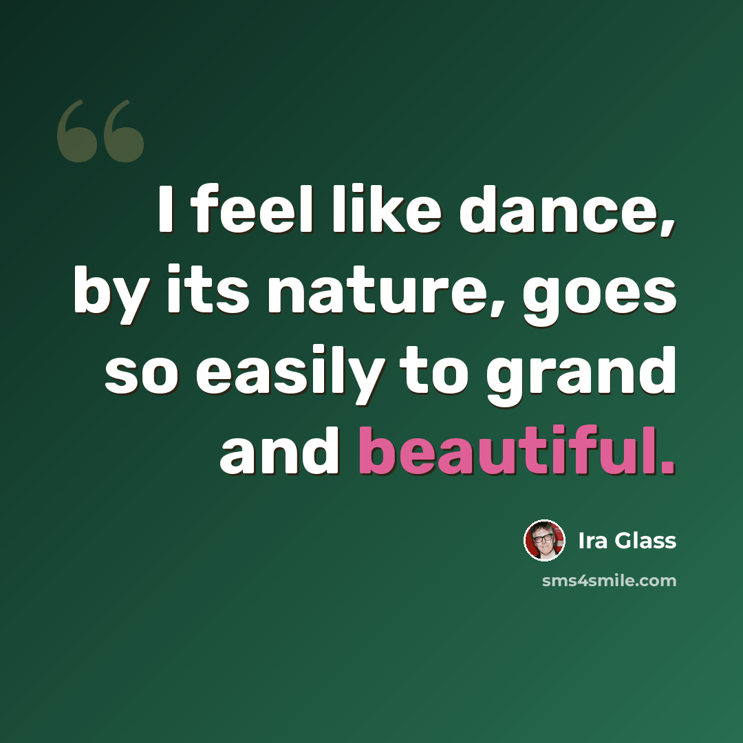 “I feel like dance, by its nature, goes so easily to grand and beautiful.” quote by Ira Glass