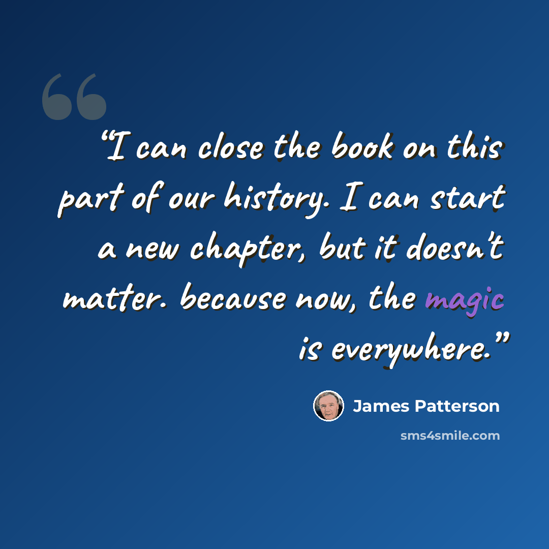 “I can close the book on this part of our history. I can start a new chapter, but it doesn't matter. because now, the magic is everywhere.” quote by James Patterson