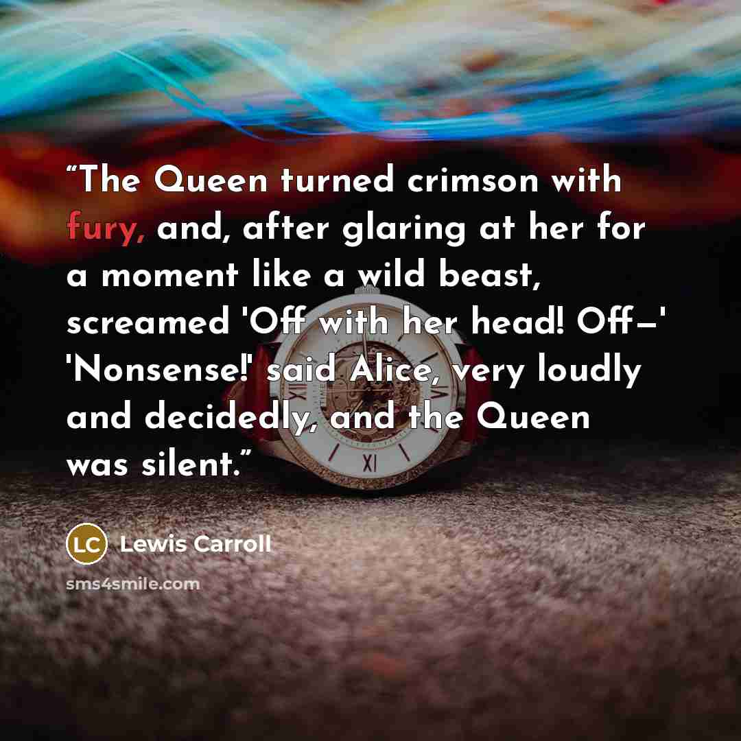 “The Queen turned crimson with fury, and, after glaring at her for a moment like a wild beast, screamed 'Off with her head! Off—' 'Nonsense!' said Alice, very loudly and decidedly, and the Queen was silent.” quote by Lewis Carroll