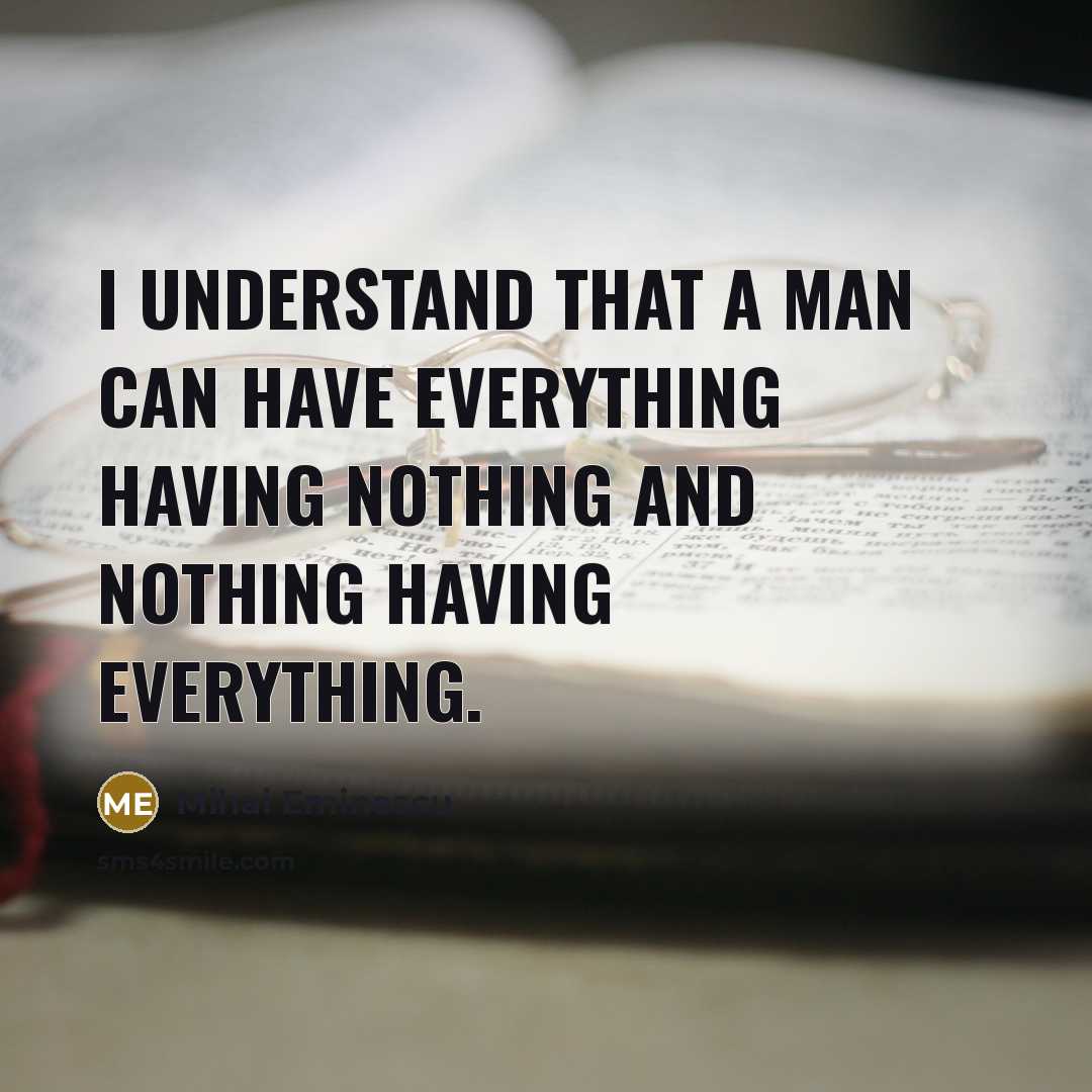 “I understand that a man can have everything having nothing and nothing having everything.” quote by Mihai Eminescu