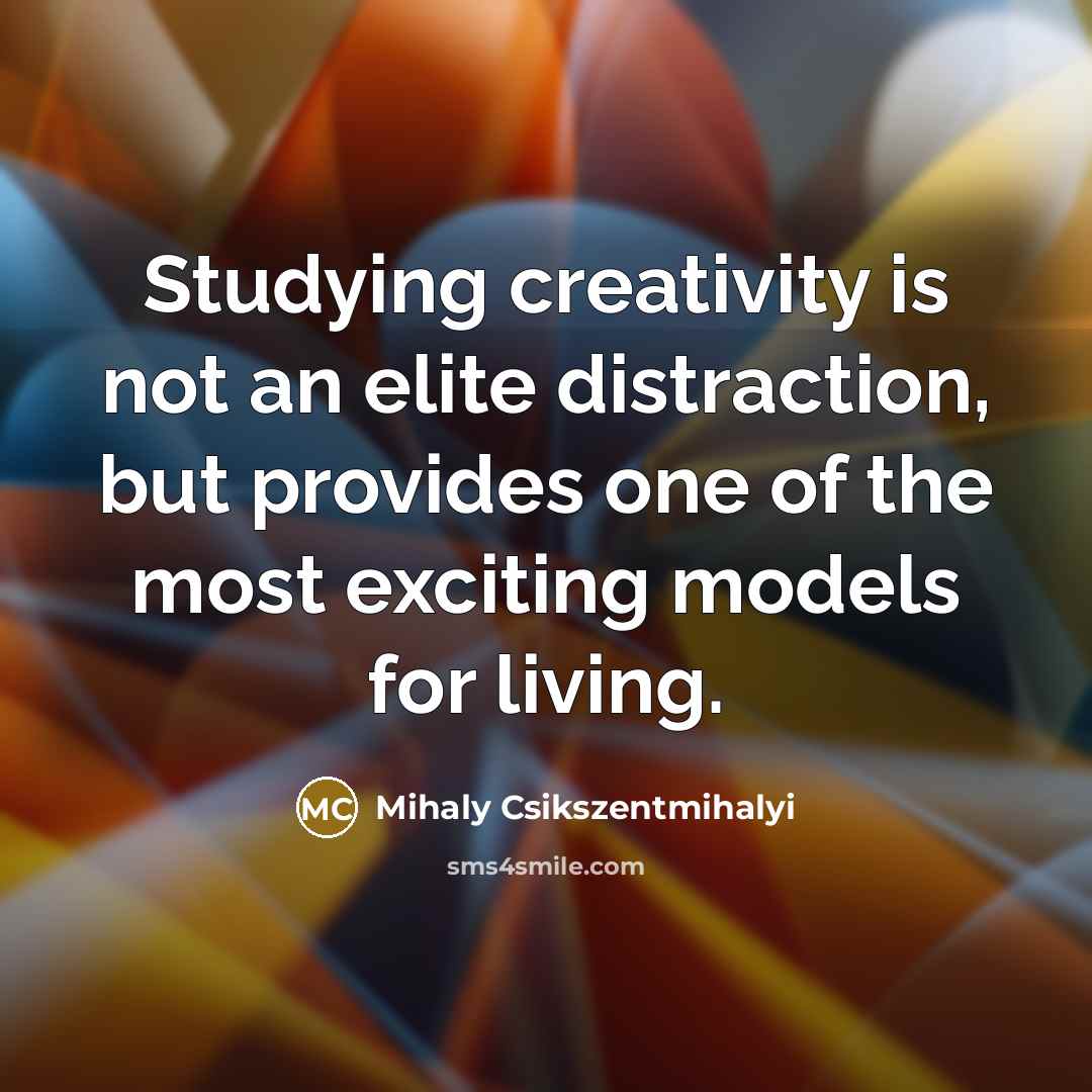 “Studying creativity is not an elite distraction, but provides one of the most exciting models for living.” quote by Mihaly Csikszentmihalyi