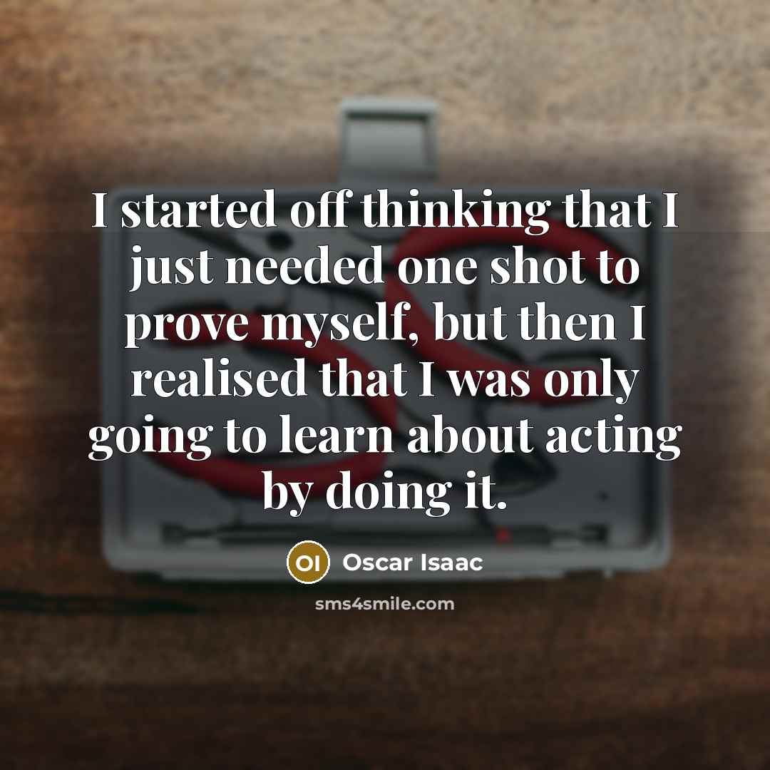 “I started off thinking that I just needed one shot to prove myself, but then I realised that I was only going to learn about acting by doing it.” quote by Oscar Isaac