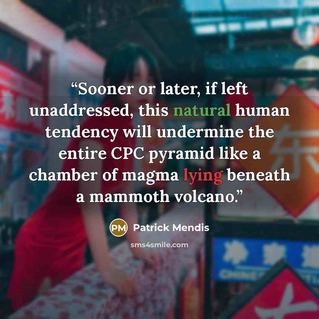 “Sooner or later, if left unaddressed, this natural human tendency will undermine the entire CPC pyramid like a chamber of magma lying beneath a mammoth volcano.” quote by Patrick Mendis