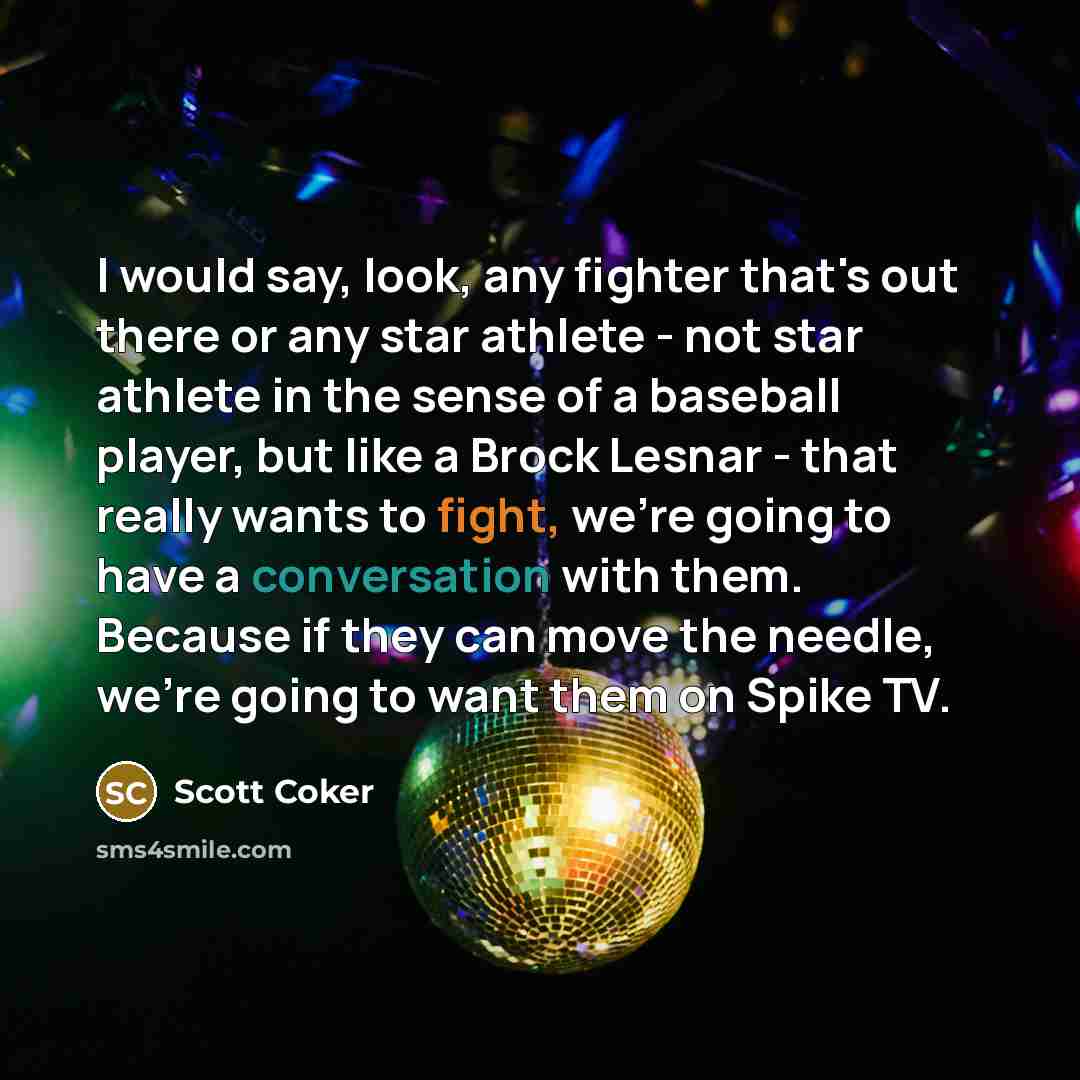 “I would say, look, any fighter that's out there or any star athlete - not star athlete in the sense of a baseball player, but like a Brock Lesnar - that really wants to fight, we're going to have a conversation with them. Because if they can move the needle, we're going to want them on Spike TV.” quote by Scott Coker