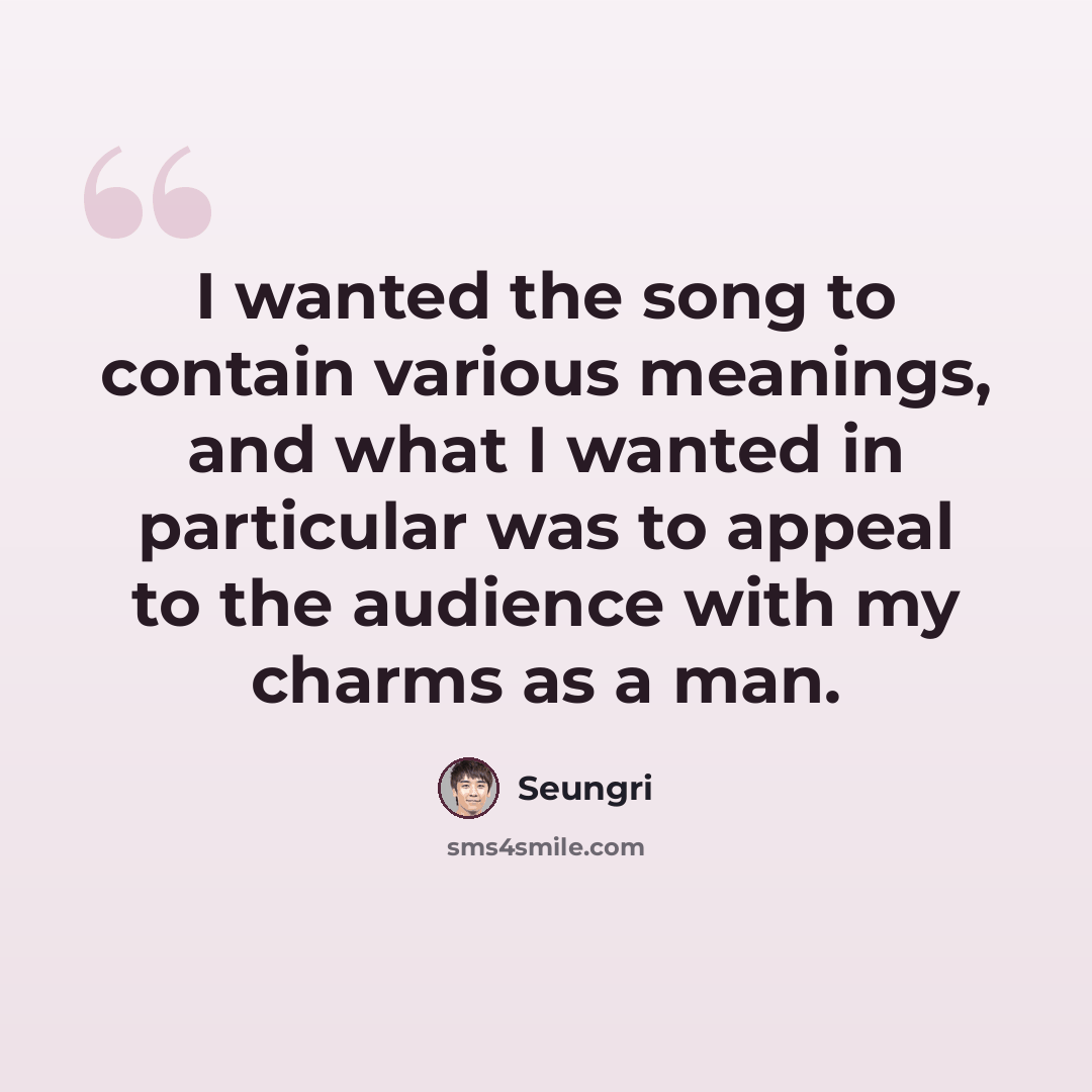 “I wanted the song to contain various meanings, and what I wanted in particular was to appeal to the audience with my charms as a man.” quote by Seungri