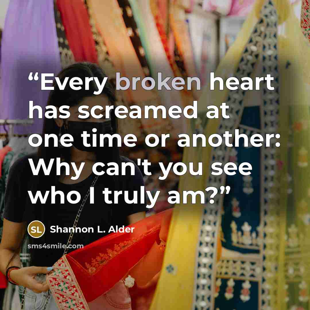 “Every broken heart has screamed at one time or another: Why can't you see who I truly am?” quote by Shannon L. Alder