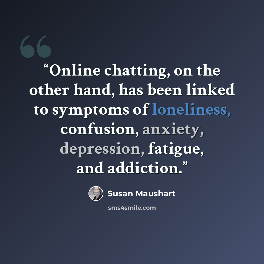 “Online chatting, on the other hand, has been linked to symptoms of loneliness, confusion, anxiety, depression, fatigue, and addiction.” quote by Susan Maushart