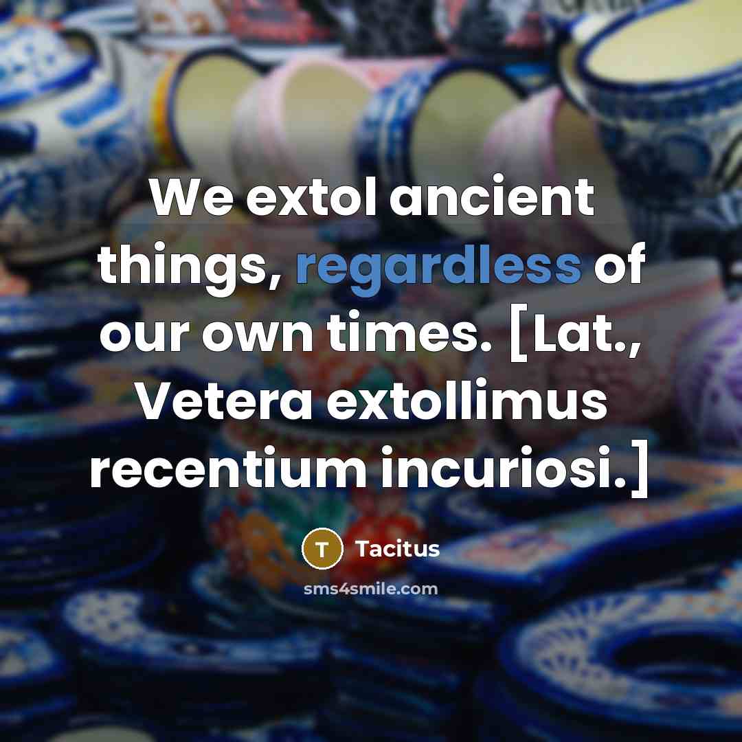“We extol ancient things, regardless of our own times. [Lat., Vetera extollimus recentium incuriosi.]” quote by Tacitus