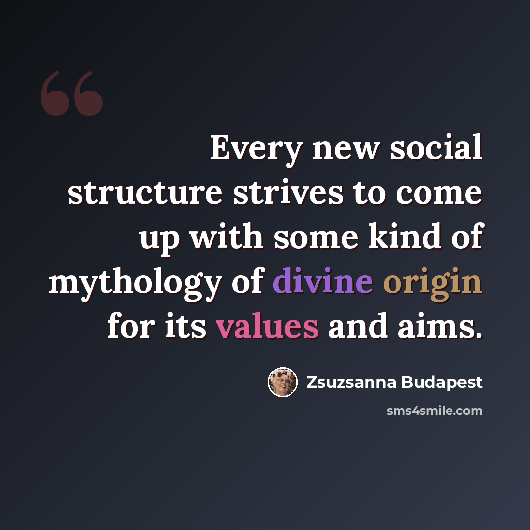 “Every new social structure strives to come up with some kind of mythology of divine origin for its values and aims.” quote by Zsuzsanna Budapest