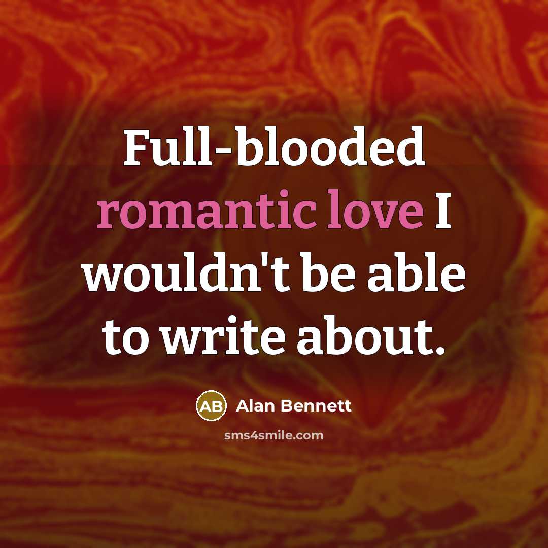 “Full-blooded romantic love I wouldn't be able to write about.” quote by Alan Bennett