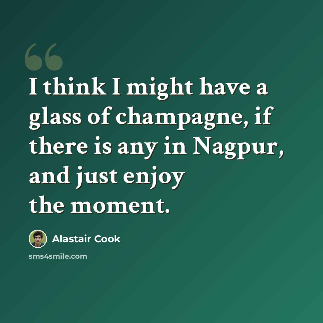 “I think I might have a glass of champagne, if there is any in Nagpur, and just enjoy the moment.” quote by Alastair Cook