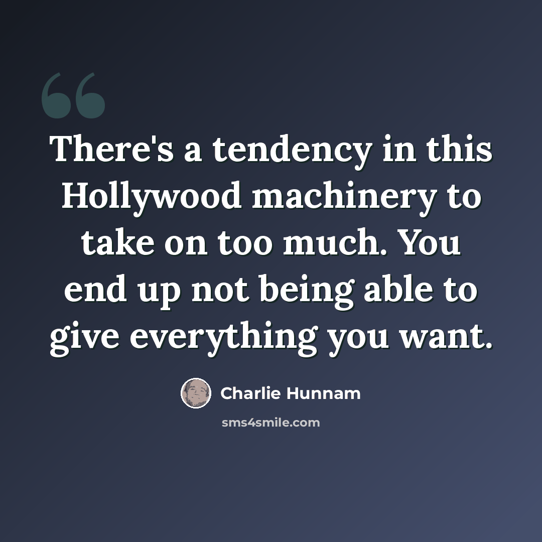 “There's a tendency in this Hollywood machinery to take on too much. You end up not being able to give everything you want.” quote by Charlie Hunnam