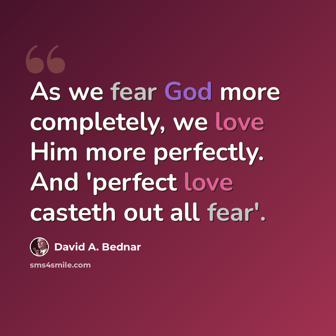 “As we fear God more completely, we love Him more perfectly. And 'perfect love casteth out all fear'.” quote by David A. Bednar