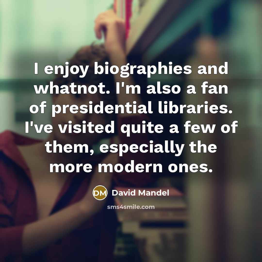 “I enjoy biographies and whatnot. I'm also a fan of presidential libraries. I've visited quite a few of them, especially the more modern ones.” quote by David Mandel