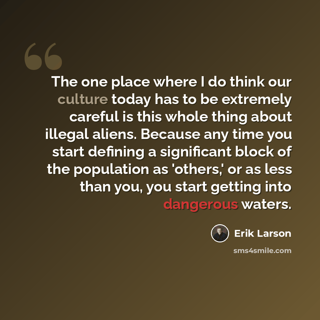 “The one place where I do think our culture today has to be extremely careful is this whole thing about illegal aliens. Because any time you start defining a significant block of the population as 'others,' or as less than you, you start getting into dangerous waters.” quote by Erik Larson