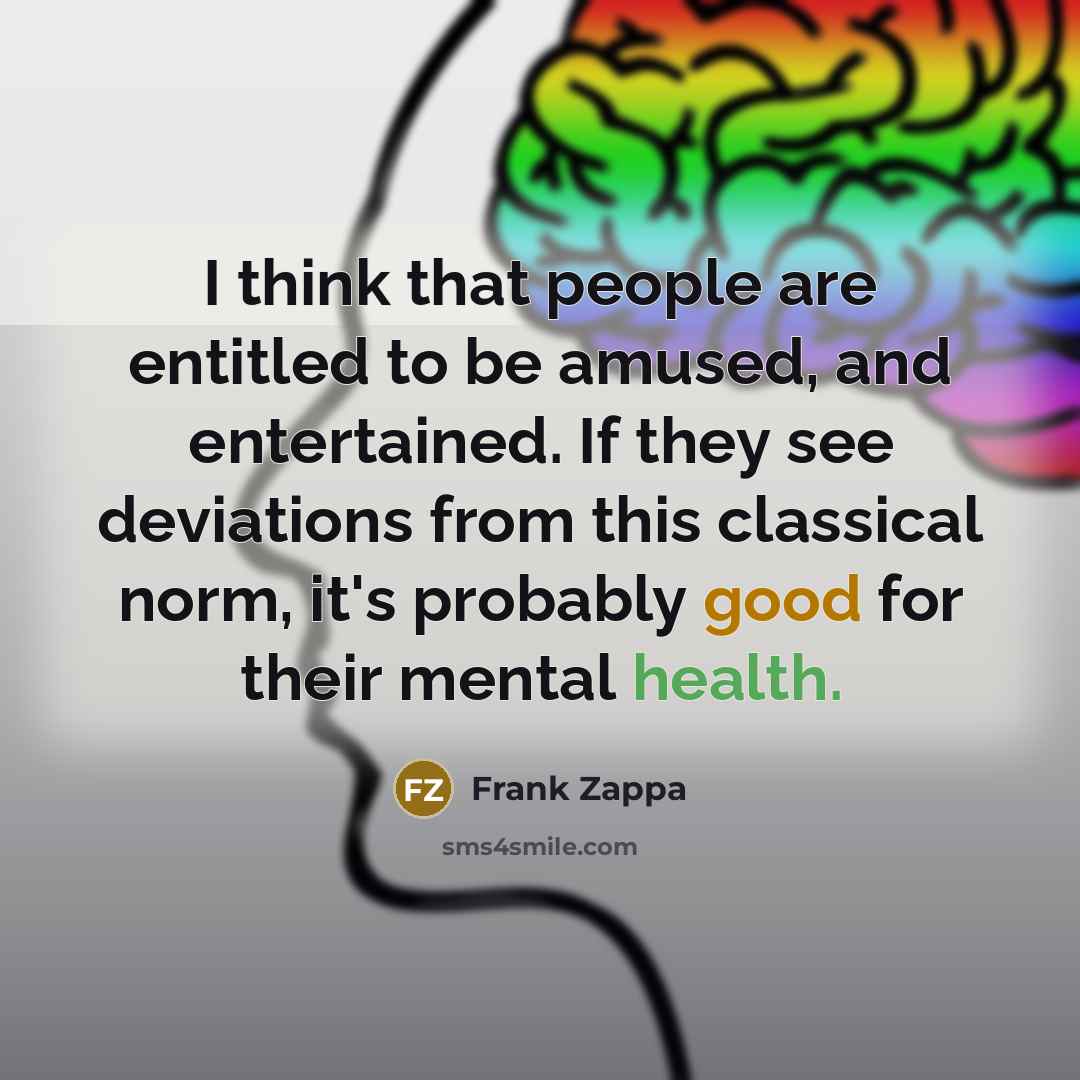 “I think that people are entitled to be amused, and entertained. If they see deviations from this classical norm, it's probably good for their mental health.” quote by Frank Zappa
