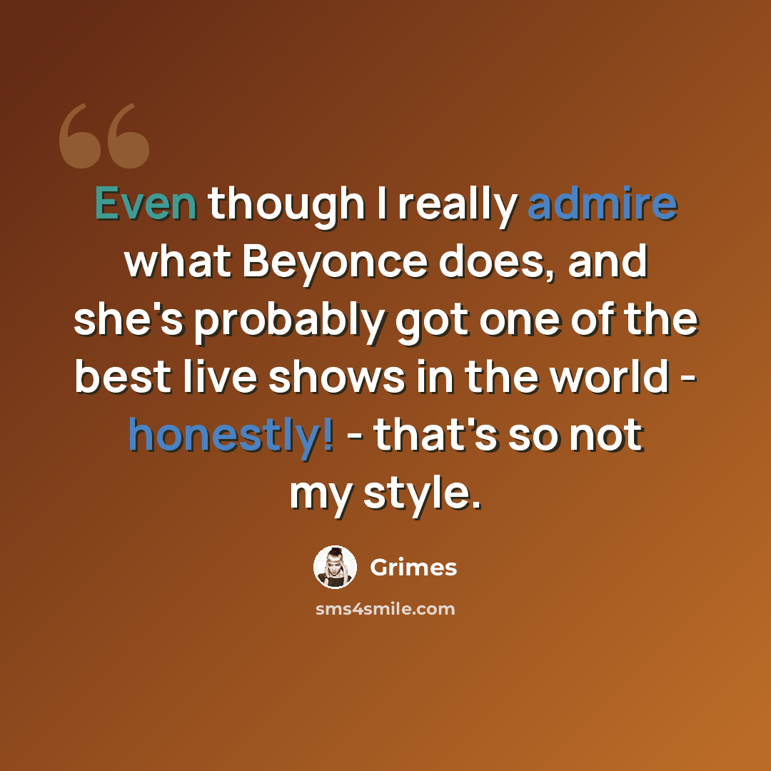 “Even though I really admire what Beyonce does, and she's probably got one of the best live shows in the world - honestly! - that's so not my style.” quote by Grimes