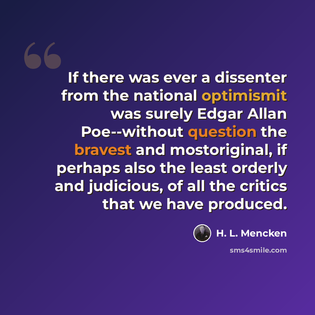 “If there was ever a dissenter from the national optimismit was surely Edgar Allan Poe--without question the bravest and mostoriginal, if perhaps also the least orderly and judicious, of all the critics that we have produced.” quote by H. L. Mencken