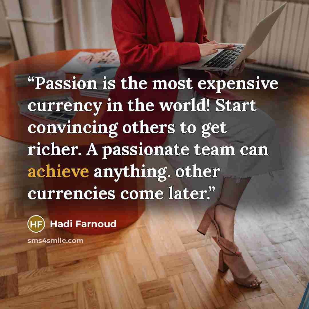 “Passion is the most expensive currency in the world! Start convincing others to get richer. A passionate team can achieve anything. other currencies come later.” quote by Hadi Farnoud