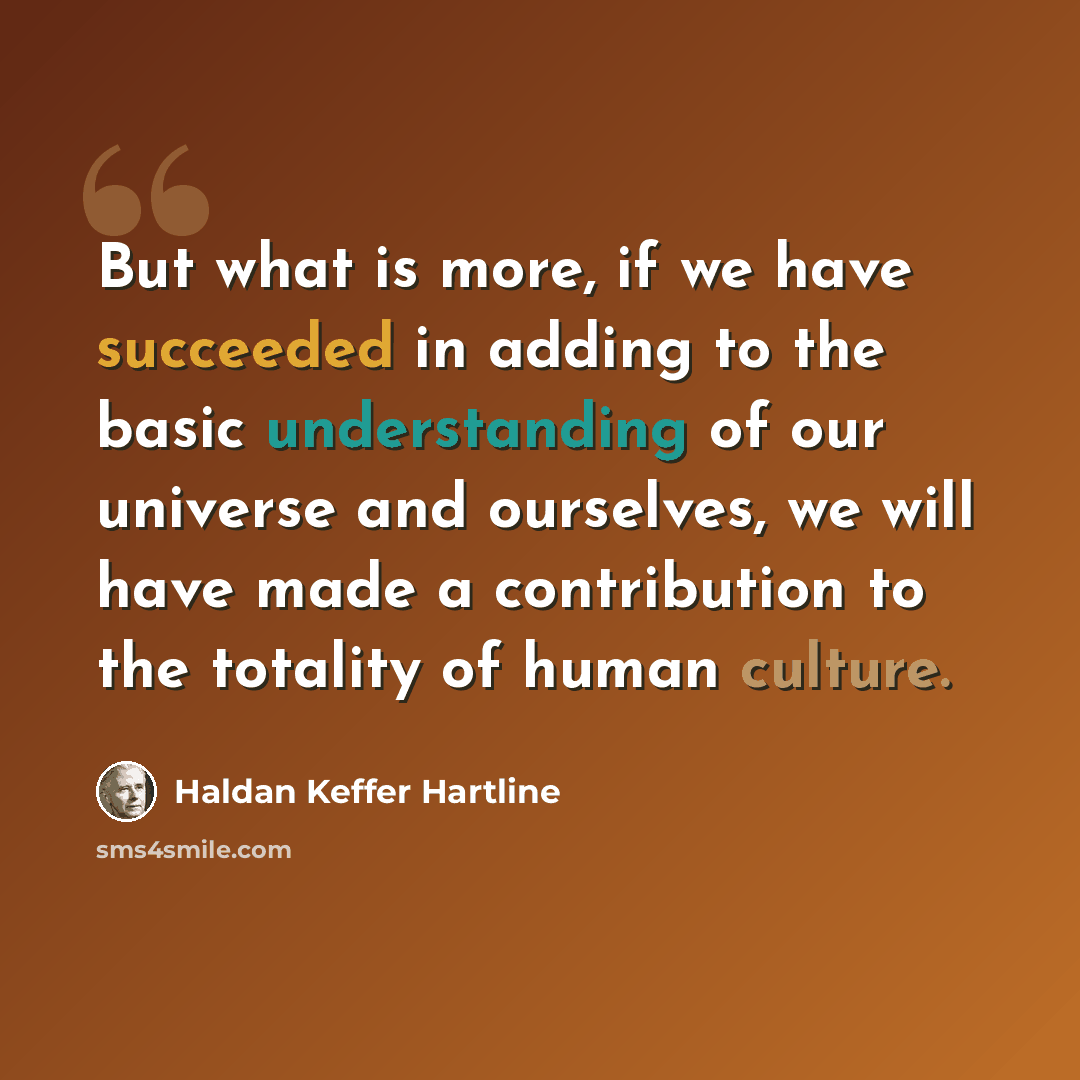 “But what is more, if we have succeeded in adding to the basic understanding of our universe and ourselves, we will have made a contribution to the totality of human culture.” quote by Haldan Keffer Hartline