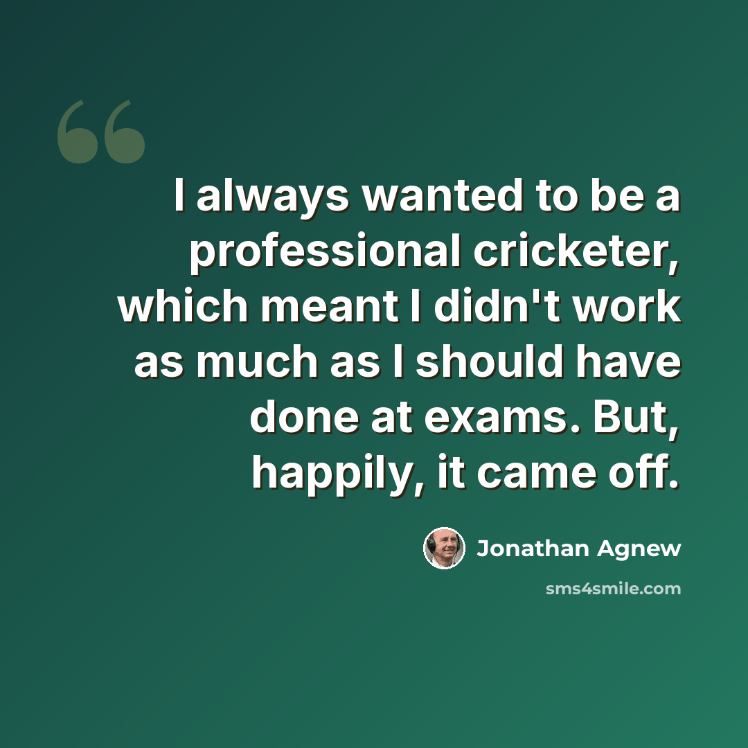 “I always wanted to be a professional cricketer, which meant I didn't work as much as I should have done at exams. But, happily, it came off.” quote by Jonathan Agnew
