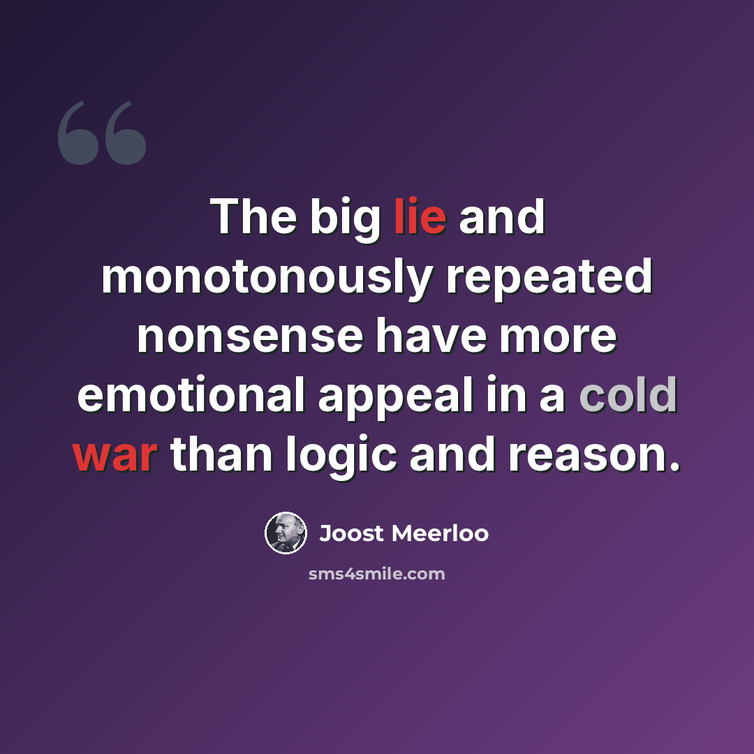 “The big lie and monotonously repeated nonsense have more emotional appeal in a cold war than logic and reason.” quote by Joost Meerloo