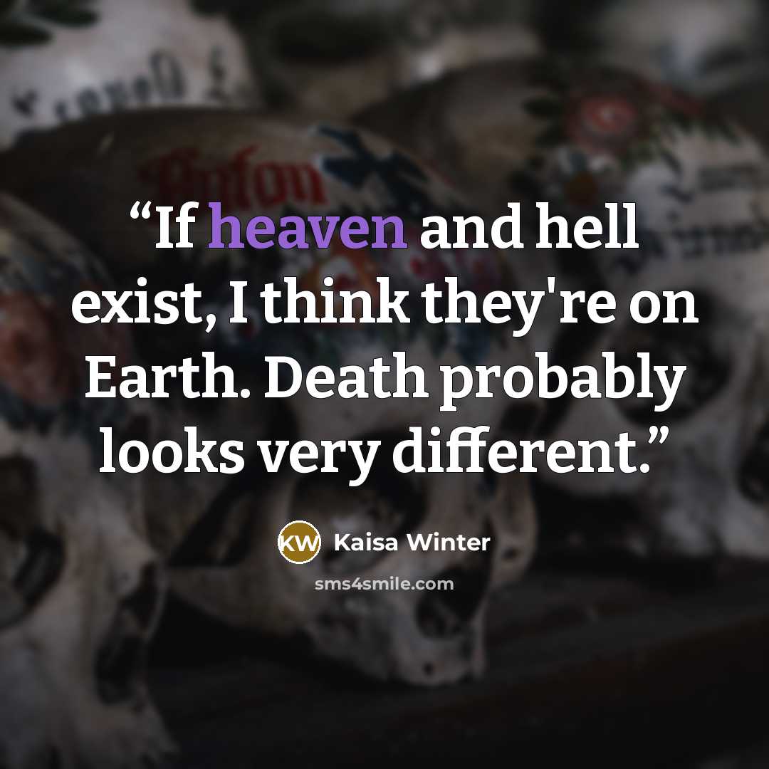 “If heaven and hell exist, I think they're on Earth. Death probably looks very different.” quote by Kaisa Winter