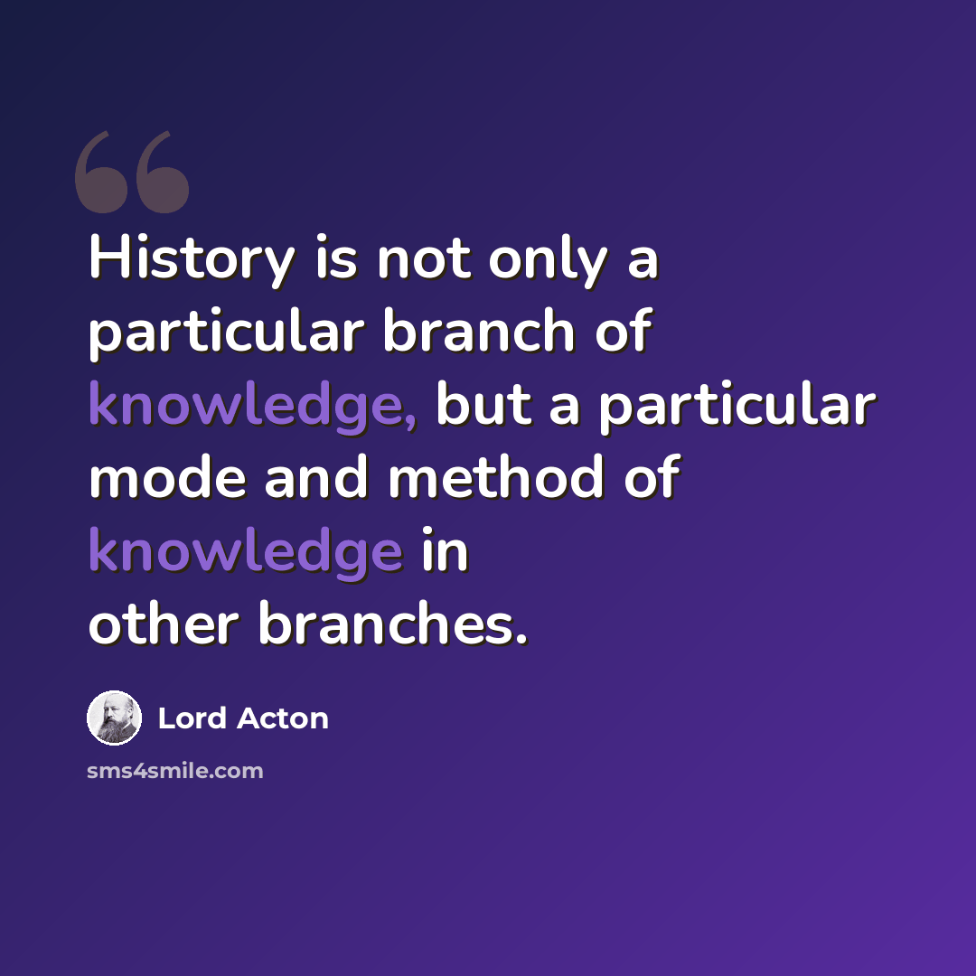 “History is not only a particular branch of knowledge, but a particular mode and method of knowledge in other branches.” quote by Lord Acton