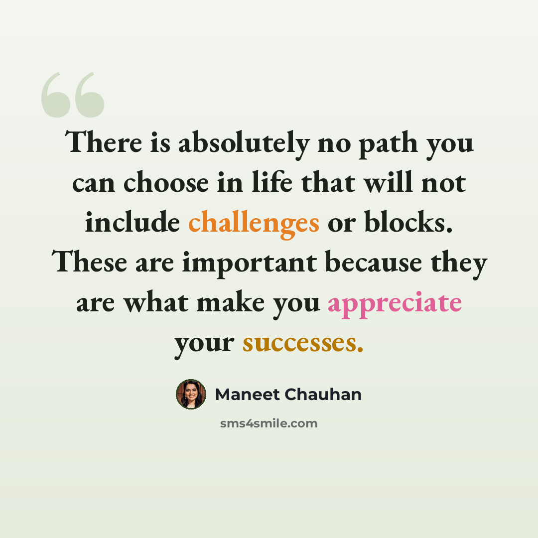 “There is absolutely no path you can choose in life that will not include challenges or blocks. These are important because they are what make you appreciate your successes.” quote by Maneet Chauhan
