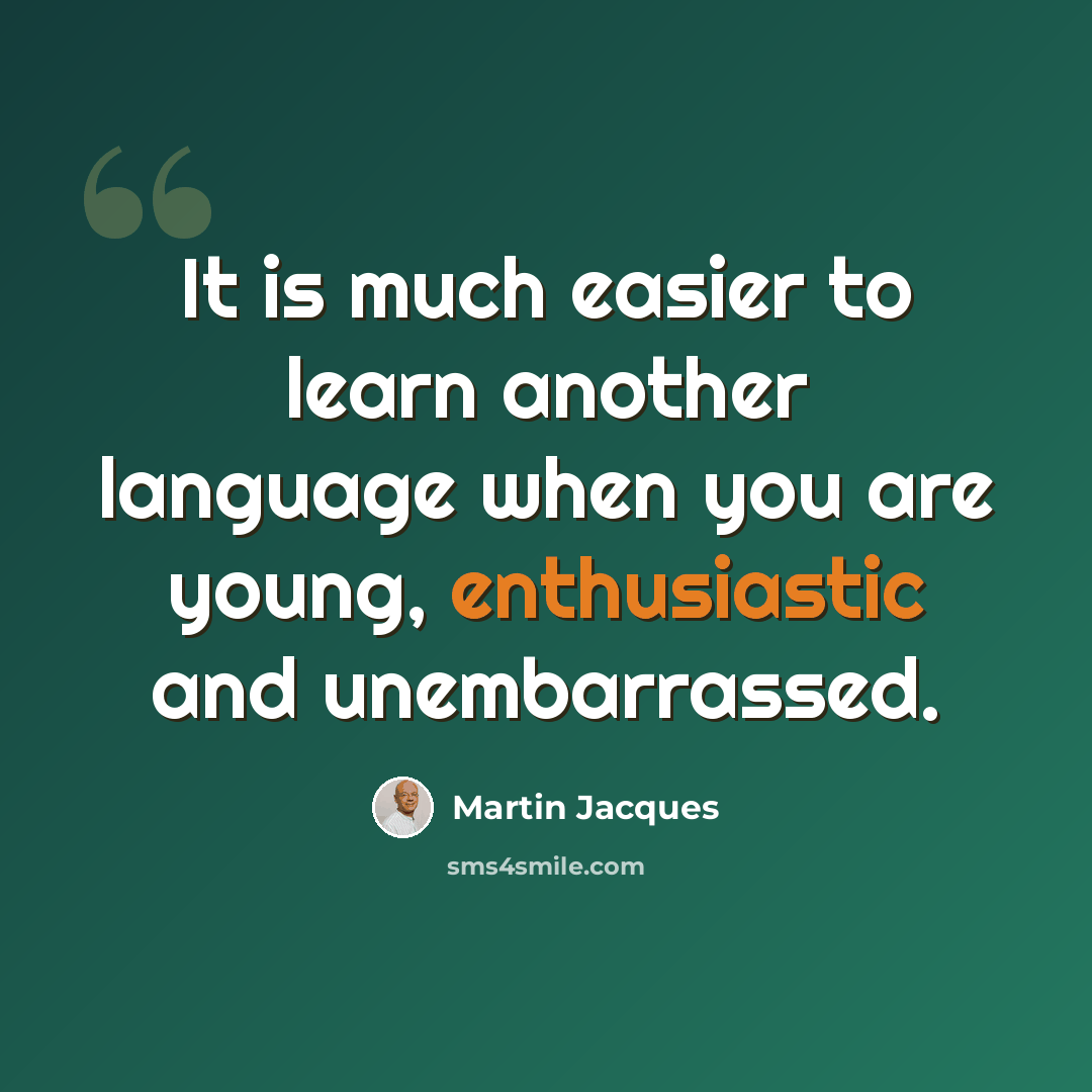 “It is much easier to learn another language when you are young, enthusiastic and unembarrassed.” quote by Martin Jacques