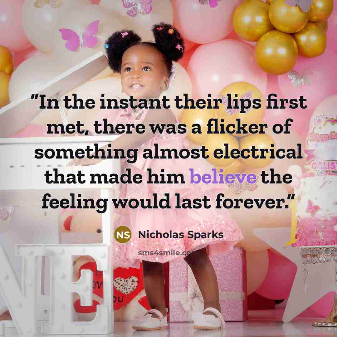 “In the instant their lips first met, there was a flicker of something almost electrical that made him believe the feeling would last forever.” quote by Nicholas Sparks