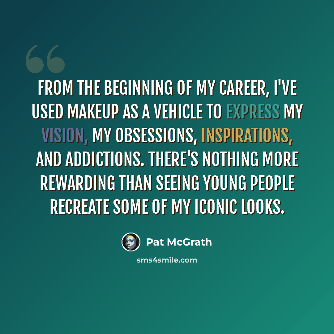 “From the beginning of my career, I've used makeup as a vehicle to express my vision, my obsessions, inspirations, and addictions. There's nothing more rewarding than seeing young people recreate some of my iconic looks.” quote by Pat McGrath
