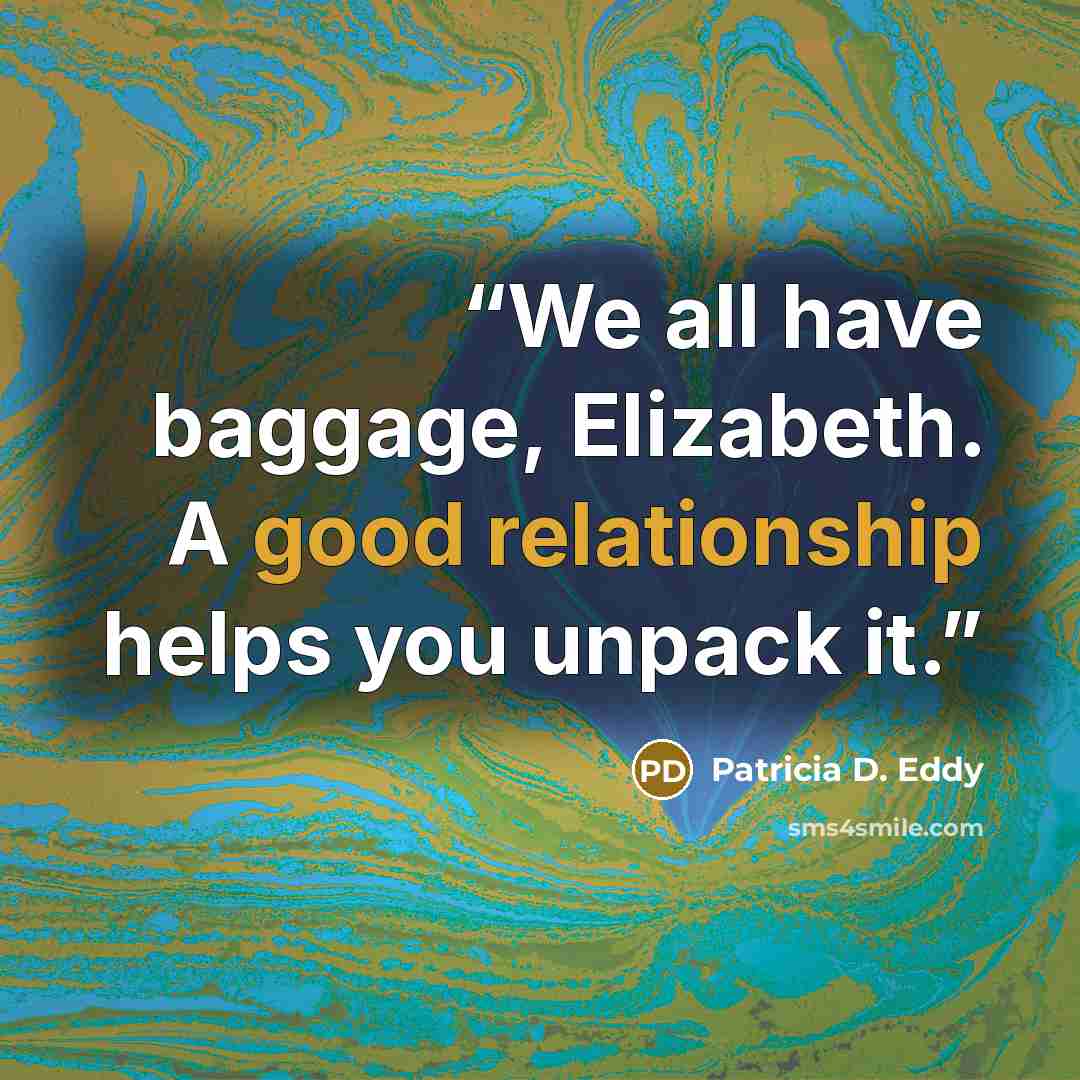 “We all have baggage, Elizabeth. A good relationship helps you unpack it.” quote by Patricia D. Eddy