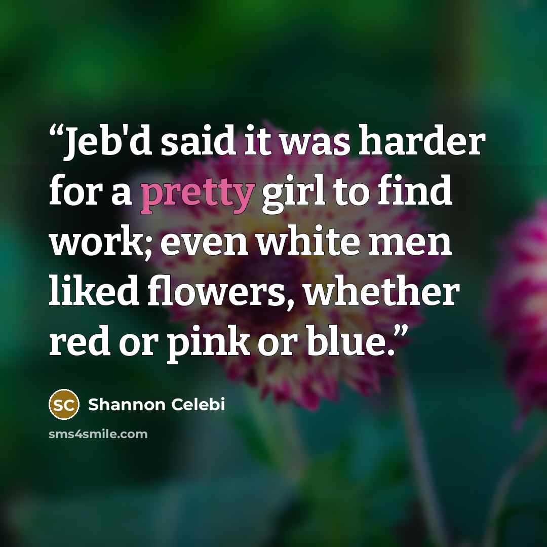 “Jeb'd said it was harder for a pretty girl to find work; even white men liked flowers, whether red or pink or blue.” quote by Shannon Celebi