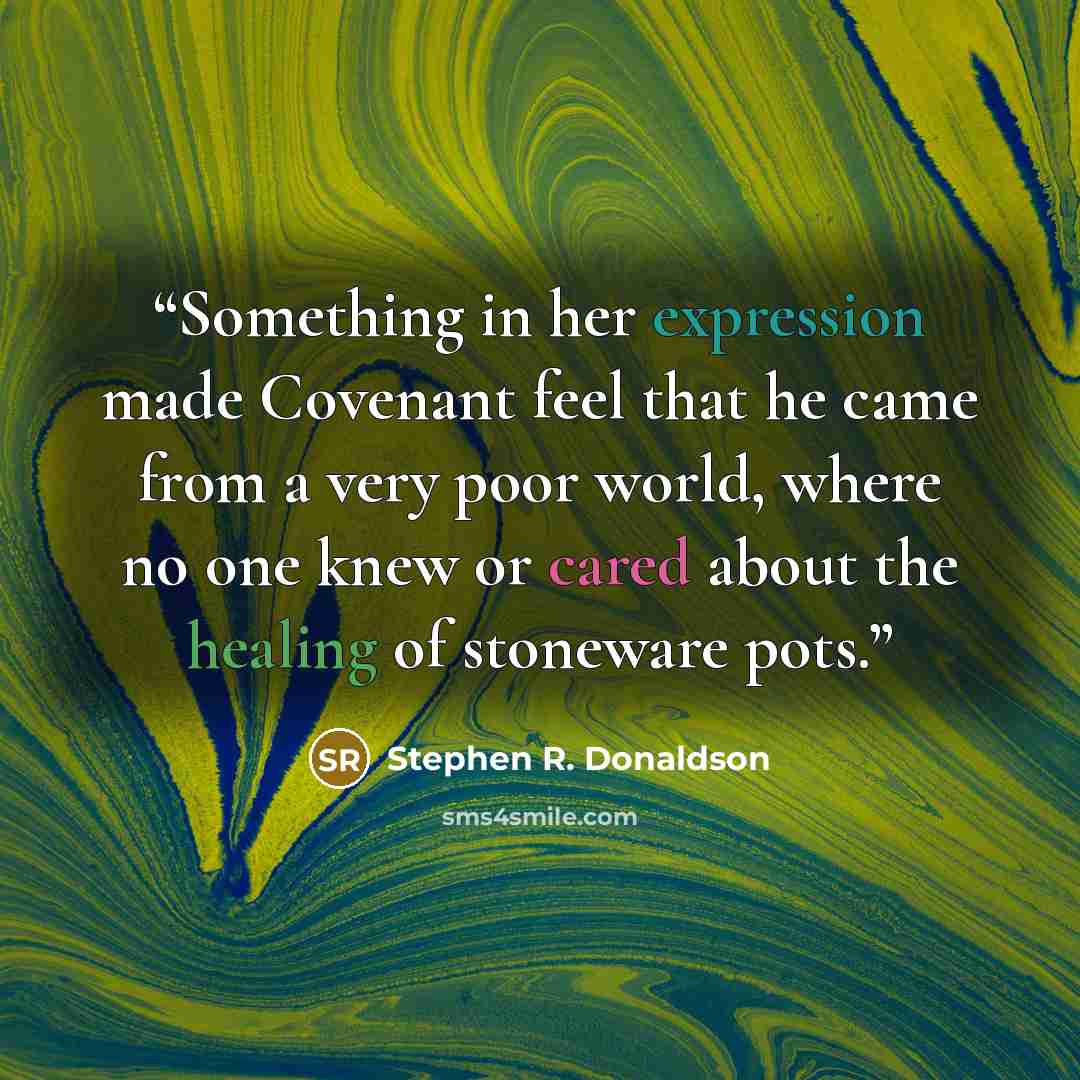 “Something in her expression made Covenant feel that he came from a very poor world, where no one knew or cared about the healing of stoneware pots.” quote by Stephen R. Donaldson