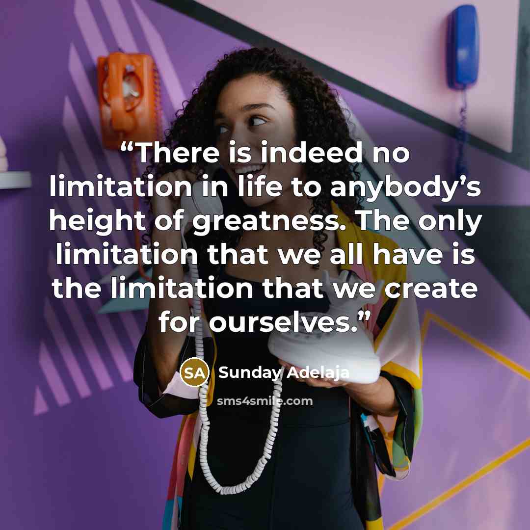“There is indeed no limitation in life to anybody’s height of greatness. The only limitation that we all have is the limitation that we create for ourselves.” quote by Sunday Adelaja