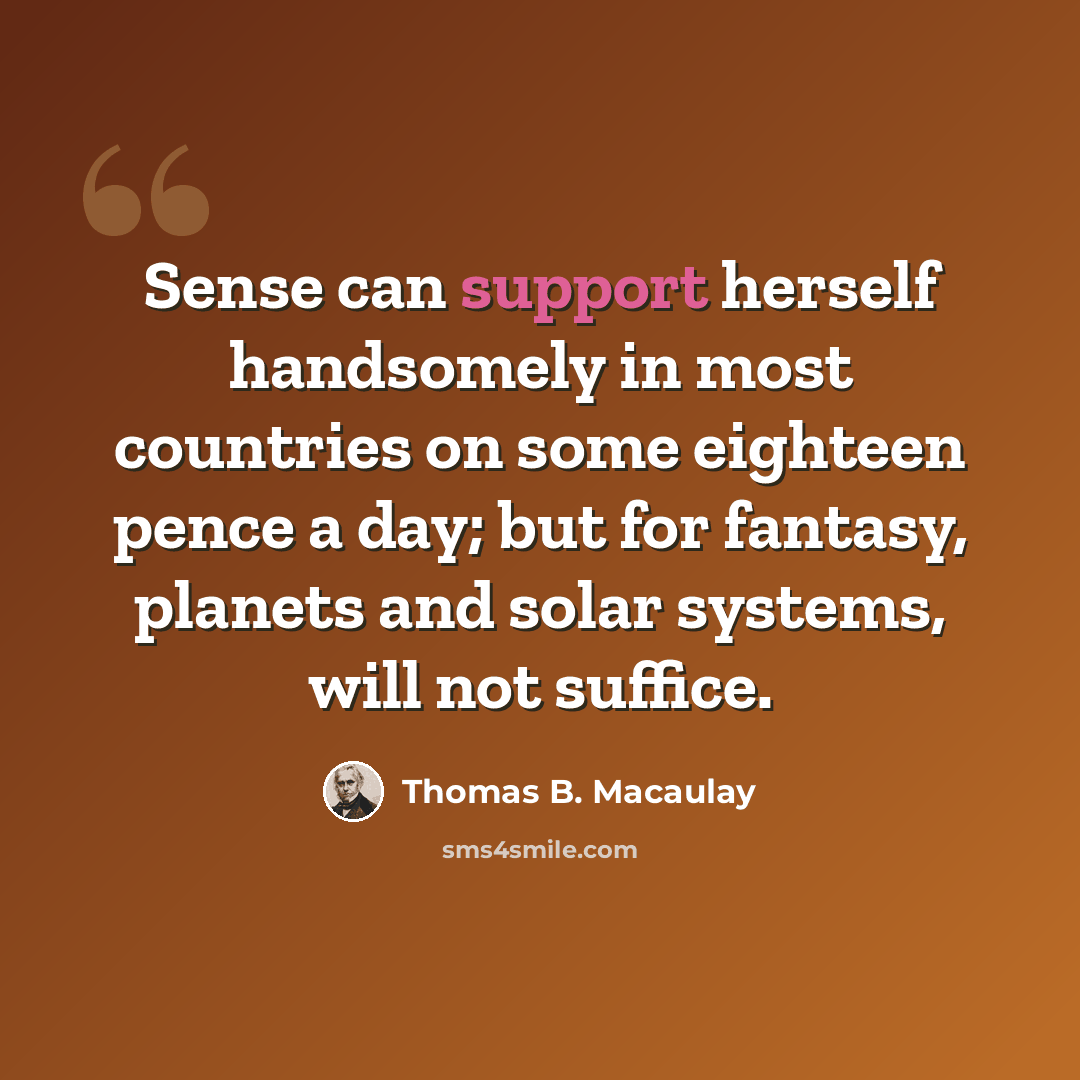 “Sense can support herself handsomely in most countries on some eighteen pence a day; but for fantasy, planets and solar systems, will not suffice.” quote by Thomas B. Macaulay