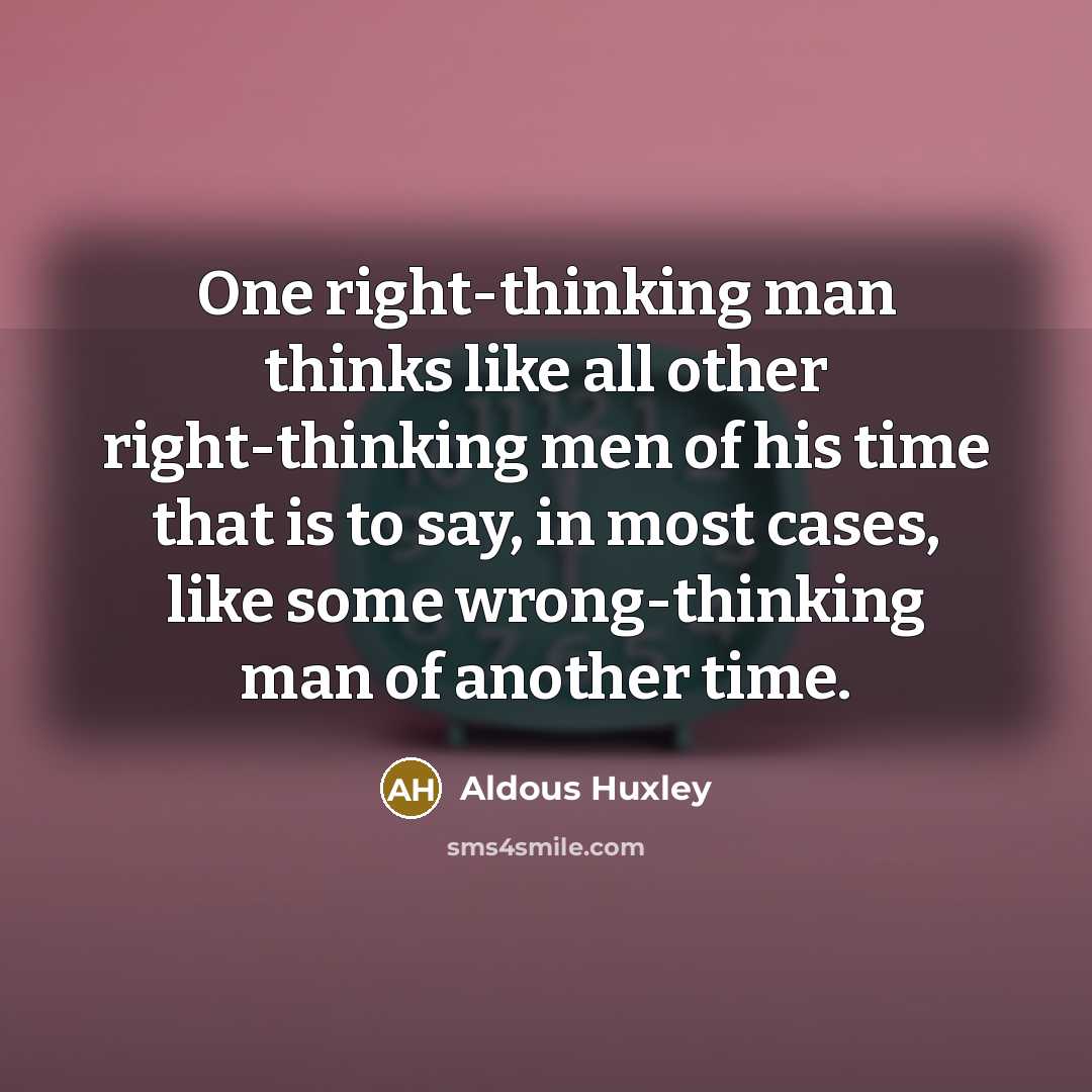 “One right-thinking man thinks like all other right-thinking men of his time that is to say, in most cases, like some wrong-thinking man of another time.” quote by Aldous Huxley