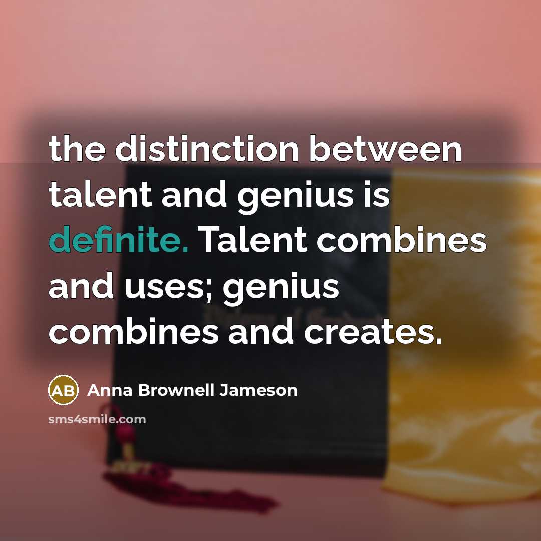 “the distinction between talent and genius is definite. Talent combines and uses; genius combines and creates.” quote by Anna Brownell Jameson