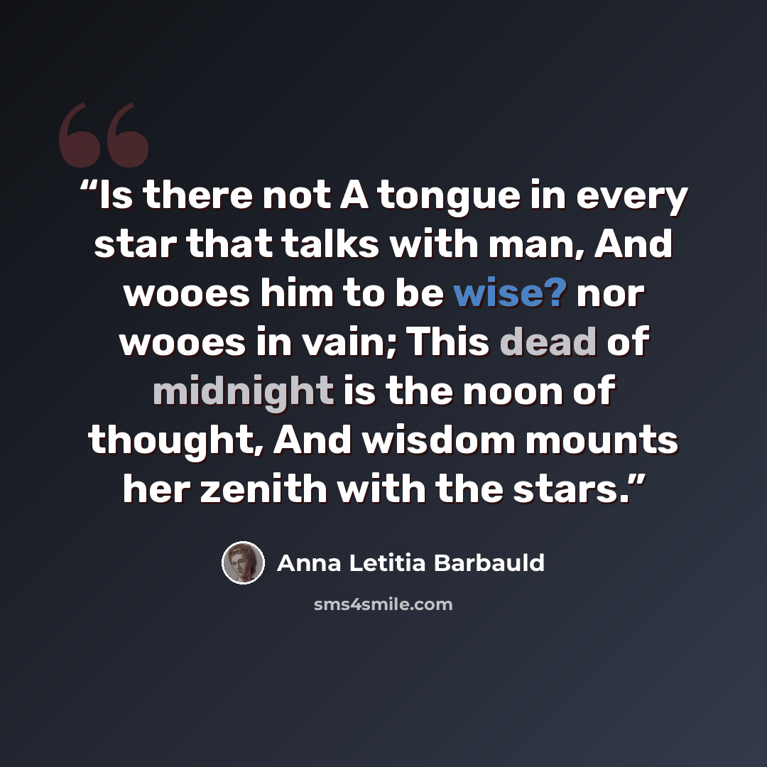 “Is there not A tongue in every star that talks with man, And wooes him to be wise? nor wooes in vain; This dead of midnight is the noon of thought, And wisdom mounts her zenith with the stars.” quote by Anna Letitia Barbauld